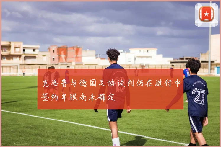 克洛普与德国足协谈判仍在进行中签约年限尚未确定