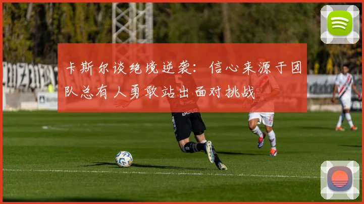 卡斯尔谈绝境逆袭：信心来源于团队总有人勇敢站出面对挑战