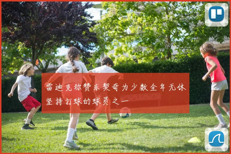 雷迪克称赞东契奇为少数全年无休坚持打球的球员之一