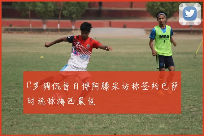 C罗调侃昔日博阿滕采访称签约巴萨时谎称梅西最佳