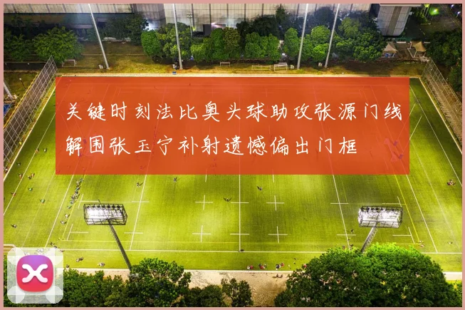 关键时刻法比奥头球助攻张源门线解围张玉宁补射遗憾偏出门框