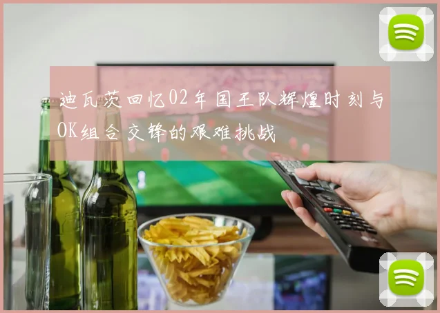迪瓦茨回忆02年国王队辉煌时刻与OK组合交锋的艰难挑战