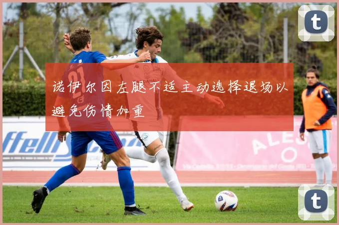 诺伊尔因左腿不适主动选择退场以避免伤情加重