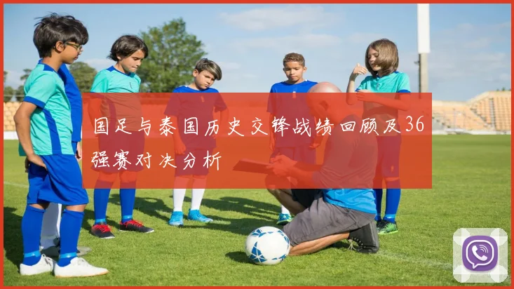 国足与泰国历史交锋战绩回顾及36强赛对决分析