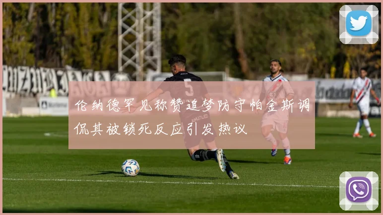 伦纳德罕见称赞追梦防守帕金斯调侃其被锁死反应引发热议