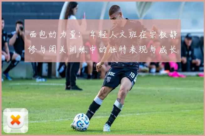 面包的力量：年轻人文班在宗教静修与闭关训练中的独特表现与成长