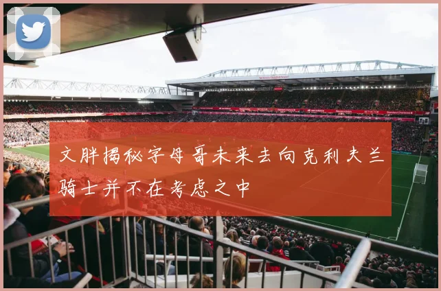 文胖揭秘字母哥未来去向克利夫兰骑士并不在考虑之中