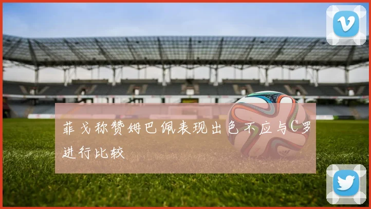 菲戈称赞姆巴佩表现出色不应与C罗进行比较