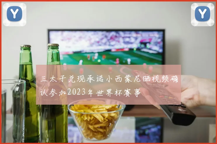 三太子兑现承诺小西蒙尼晒视频确认参加2023年世界杯赛事