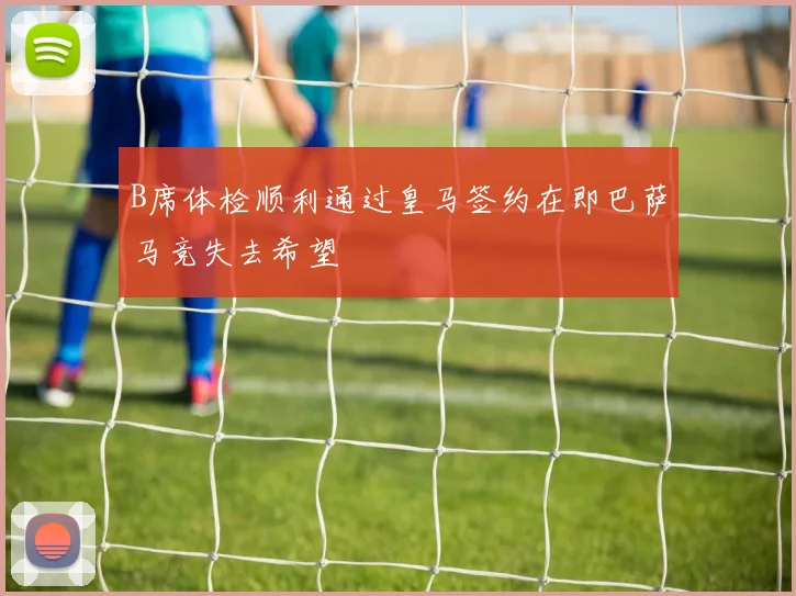 B席体检顺利通过皇马签约在即巴萨马竞失去希望