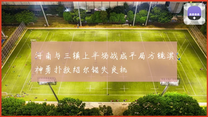 河南与三镇上半场战成平局方镜淇神勇扑救绍尔错失良机
