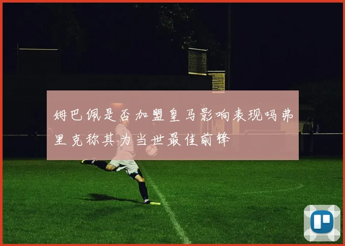 姆巴佩是否加盟皇马影响表现吗弗里克称其为当世最佳前锋