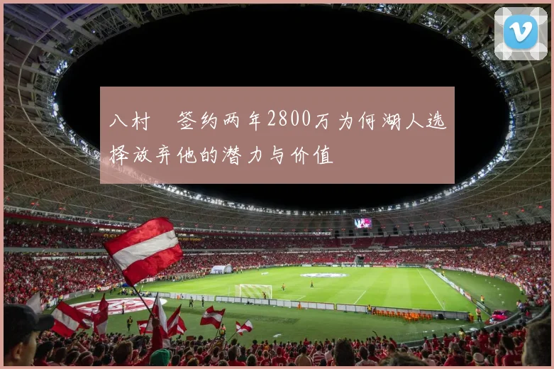 八村塁签约两年2800万为何湖人选择放弃他的潜力与价值