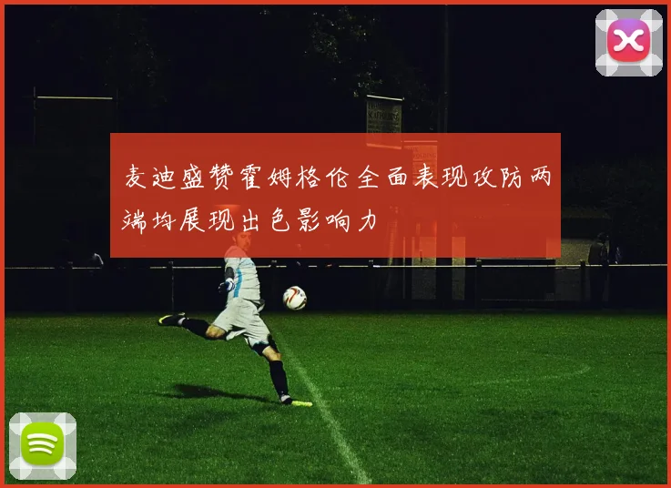 麦迪盛赞霍姆格伦全面表现攻防两端均展现出色影响力