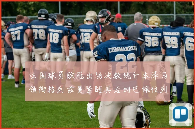法国球员欧冠出场次数统计本泽马领衔格列兹曼紧随其后姆巴佩位列第五