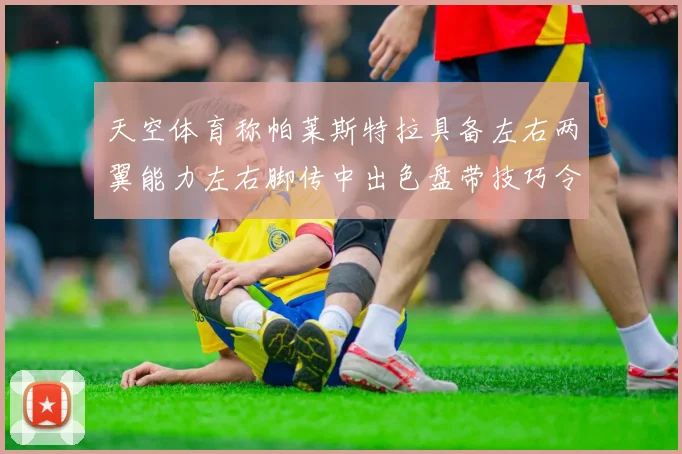 天空体育称帕莱斯特拉具备左右两翼能力左右脚传中出色盘带技巧令人赞叹