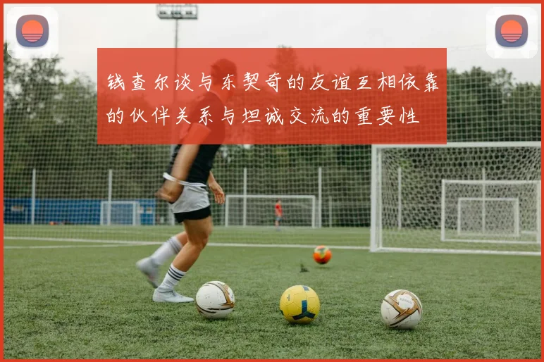 钱查尔谈与东契奇的友谊互相依靠的伙伴关系与坦诚交流的重要性