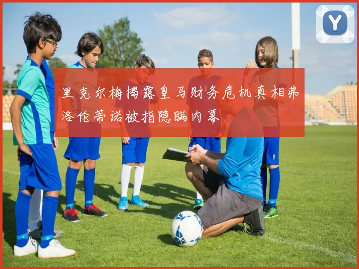 里克尔梅揭露皇马财务危机真相弗洛伦蒂诺被指隐瞒内幕