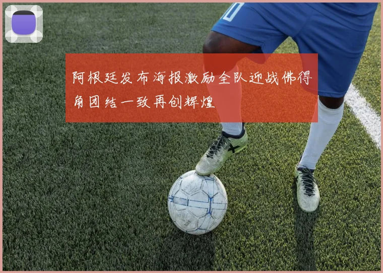 阿根廷发布海报激励全队迎战佛得角团结一致再创辉煌