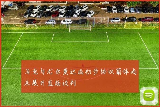 马竞与尤尔曼达成初步协议葡体尚未展开直接谈判