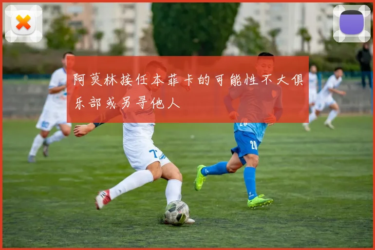 阿莫林接任本菲卡的可能性不大俱乐部或另寻他人