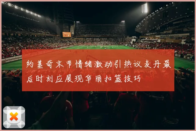 约基奇末节情绪激动引热议麦丹最后时刻应展现华丽扣篮技巧