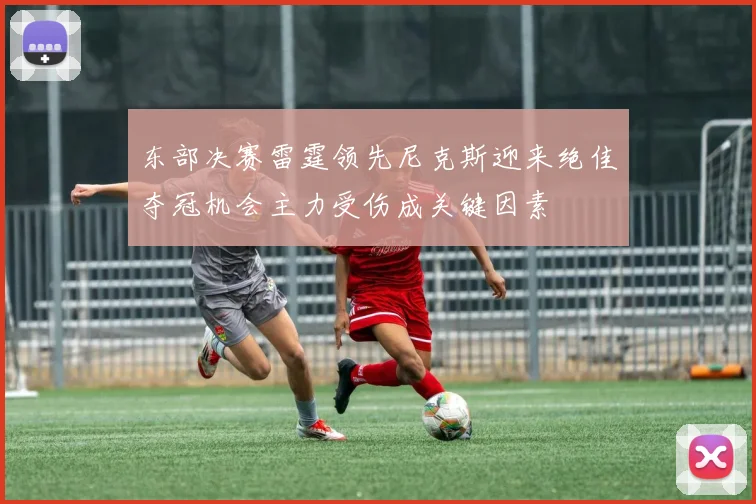 东部决赛雷霆领先尼克斯迎来绝佳夺冠机会主力受伤成关键因素