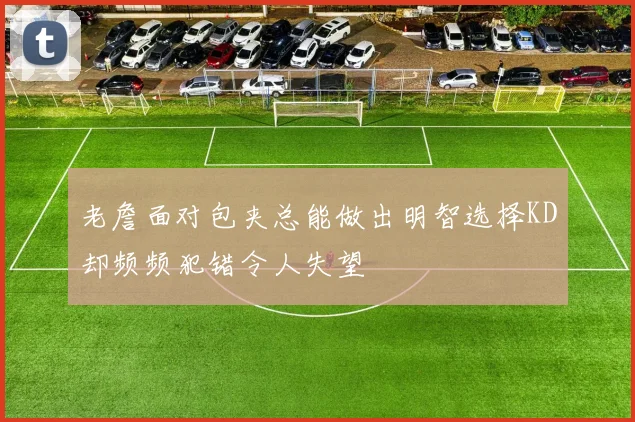 老詹面对包夹总能做出明智选择KD却频频犯错令人失望