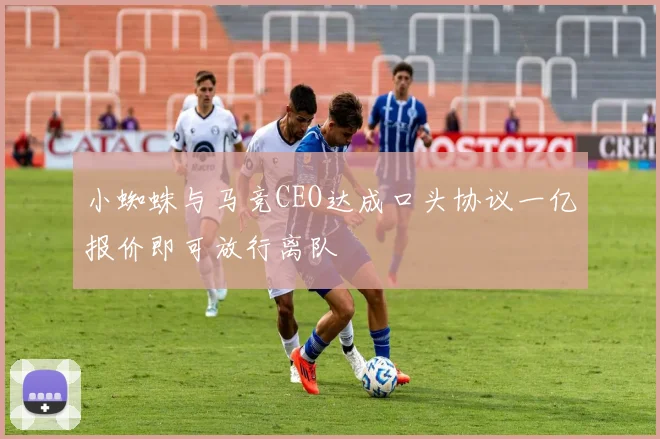 小蜘蛛与马竞CEO达成口头协议一亿报价即可放行离队