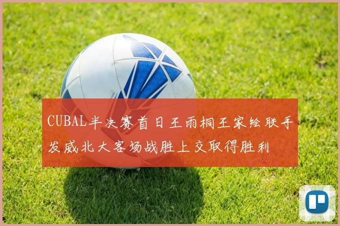 CUBAL半决赛首日王雨桐王家绘联手发威北大客场战胜上交取得胜利