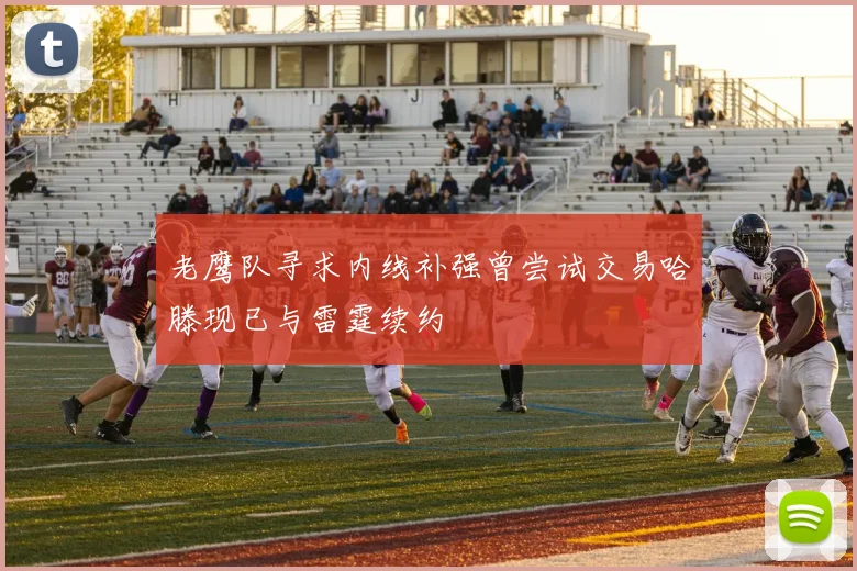 老鹰队寻求内线补强曾尝试交易哈滕现已与雷霆续约